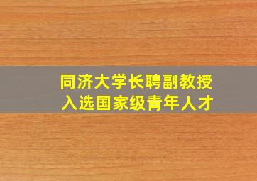 同济大学长聘副教授 入选国家级青年人才